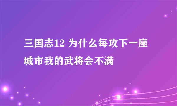 三国志12 为什么每攻下一座城市我的武将会不满