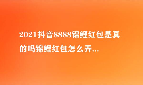 2021抖音8888锦鲤红包是真的吗锦鲤红包怎么弄如何领取方法(抖音上的锦鲤是什么)