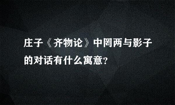 庄子《齐物论》中罔两与影子的对话有什么寓意？