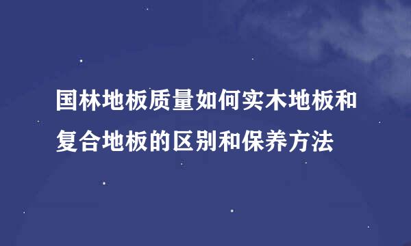 国林地板质量如何实木地板和复合地板的区别和保养方法