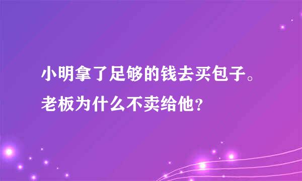 小明拿了足够的钱去买包子。老板为什么不卖给他？