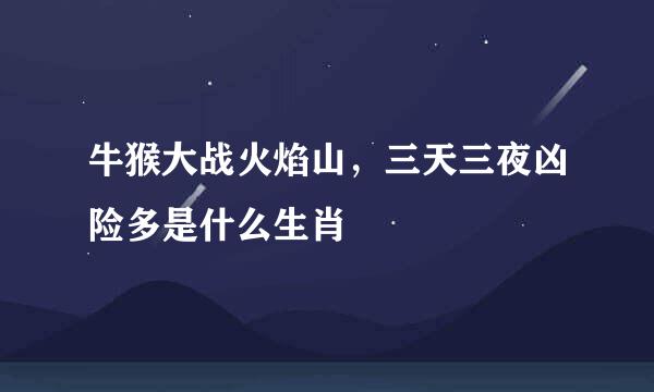 牛猴大战火焰山，三天三夜凶险多是什么生肖