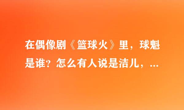 在偶像剧《篮球火》里，球魁是谁？怎么有人说是洁儿，还有人说是学生会会长啊？我要真正的具体答案！！