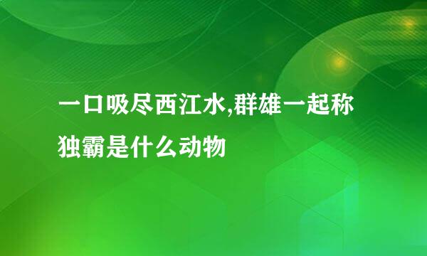 一口吸尽西江水,群雄一起称独霸是什么动物