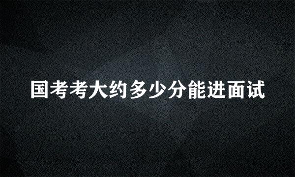 国考考大约多少分能进面试