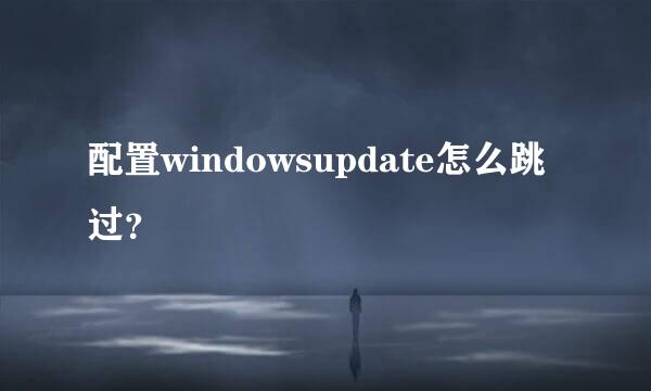 配置windowsupdate怎么跳过？