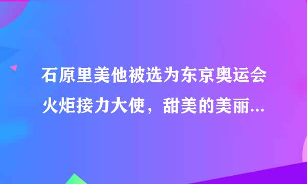 石原里美他被选为东京奥运会火炬接力大使，甜美的美丽之神值得他的名声