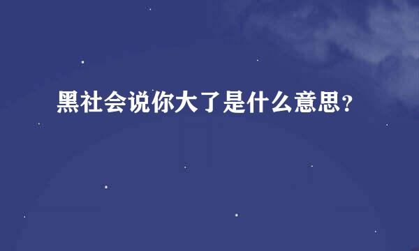 黑社会说你大了是什么意思？