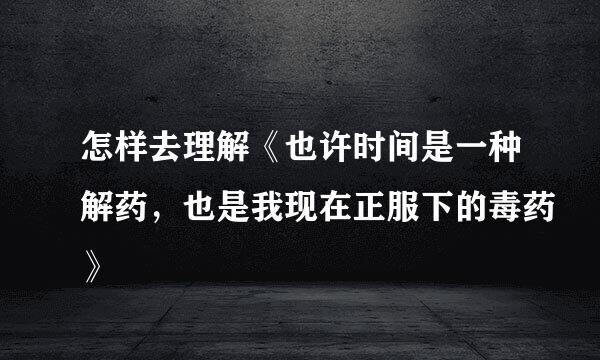 怎样去理解《也许时间是一种解药，也是我现在正服下的毒药》