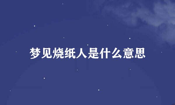 梦见烧纸人是什么意思