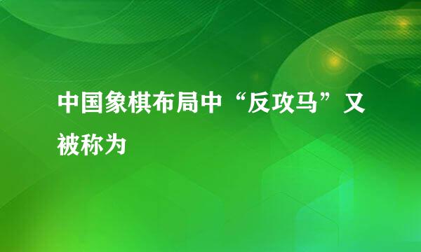 中国象棋布局中“反攻马”又被称为