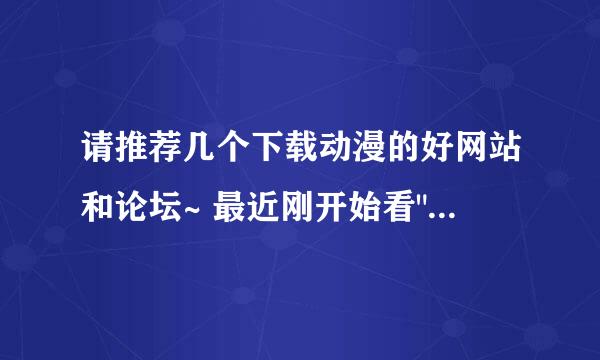 请推荐几个下载动漫的好网站和论坛~ 最近刚开始看