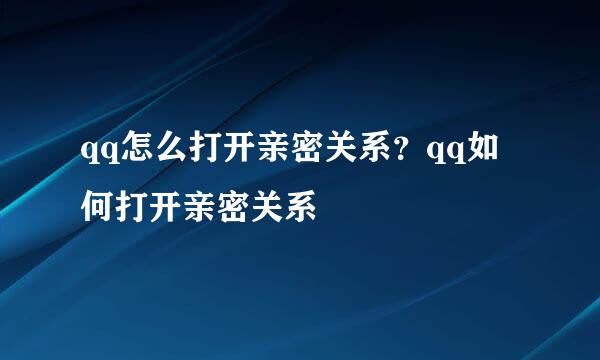 qq怎么打开亲密关系？qq如何打开亲密关系