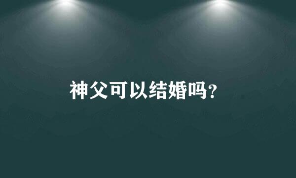 神父可以结婚吗？