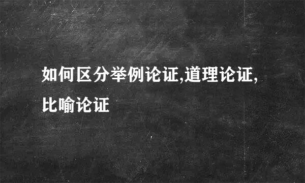 如何区分举例论证,道理论证,比喻论证