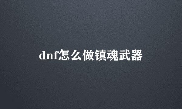 dnf怎么做镇魂武器