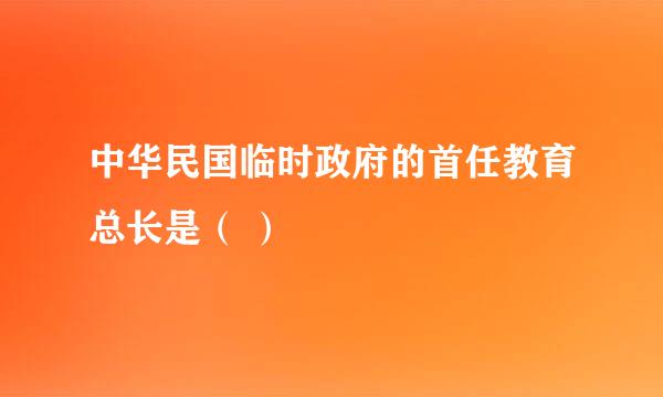 中华民国临时政府的首任教育总长是（ ）