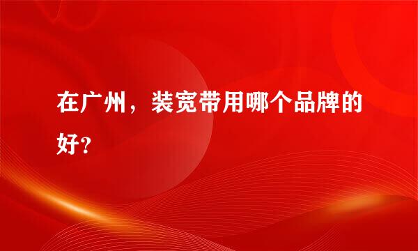 在广州，装宽带用哪个品牌的好？