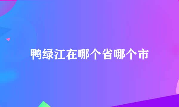 鸭绿江在哪个省哪个市