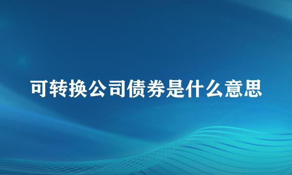 可转换公司债券是什么意思