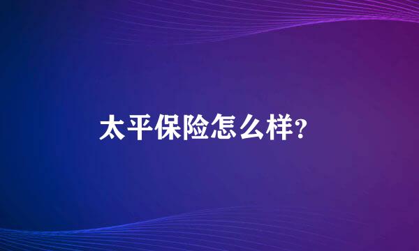 太平保险怎么样？