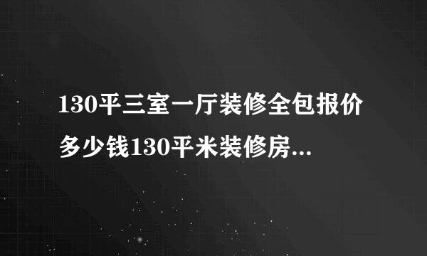 130平三室一厅装修全包报价多少钱130平米装修房子全包价格表