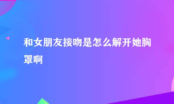 和女朋友接吻是怎么解开她胸罩啊