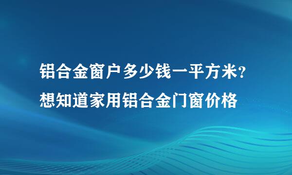 铝合金窗户多少钱一平方米？想知道家用铝合金门窗价格