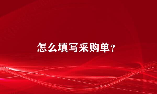 怎么填写采购单？