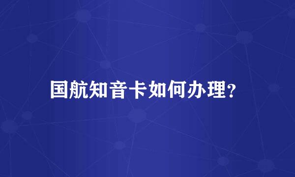 国航知音卡如何办理？