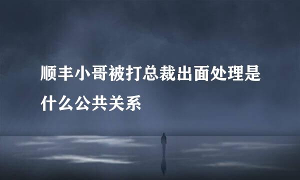 顺丰小哥被打总裁出面处理是什么公共关系