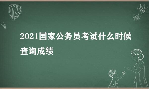 2021国家公务员考试什么时候查询成绩