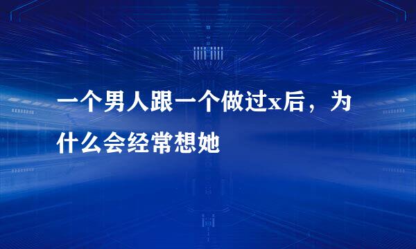 一个男人跟一个做过x后，为什么会经常想她