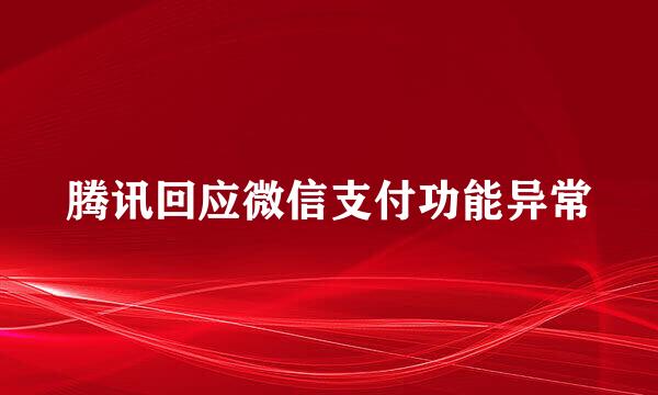 腾讯回应微信支付功能异常