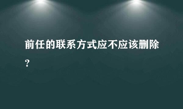 前任的联系方式应不应该删除？