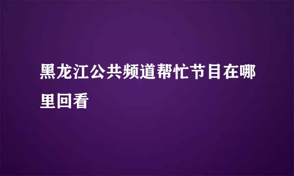 黑龙江公共频道帮忙节目在哪里回看