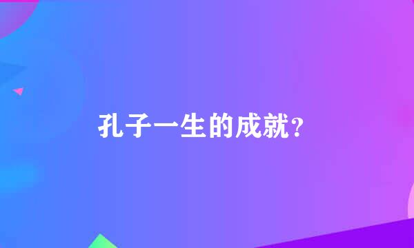 孔子一生的成就？