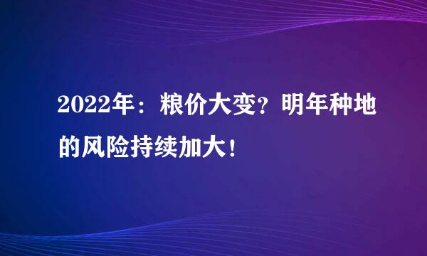 2022年：粮价大变？明年种地的风险持续加大！