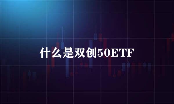 什么是双创50ETF