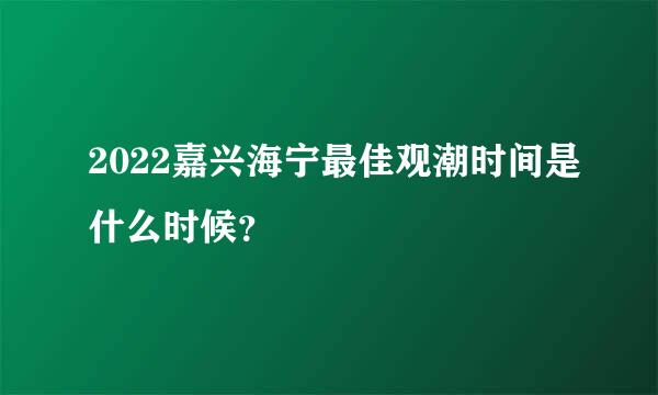 2022嘉兴海宁最佳观潮时间是什么时候？