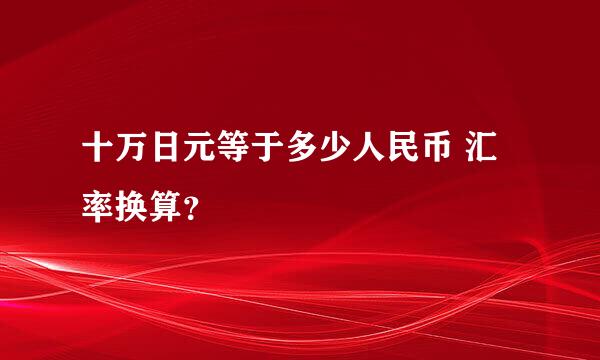 十万日元等于多少人民币 汇率换算？