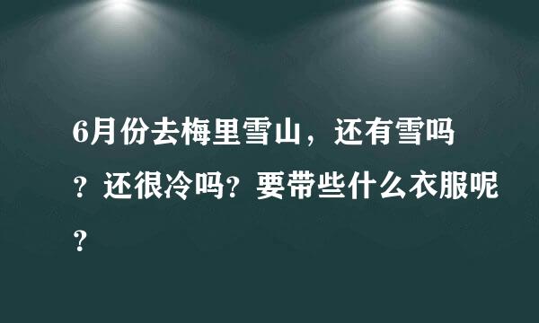 6月份去梅里雪山，还有雪吗？还很冷吗？要带些什么衣服呢？