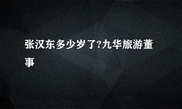 张汉东多少岁了?九华旅游董事