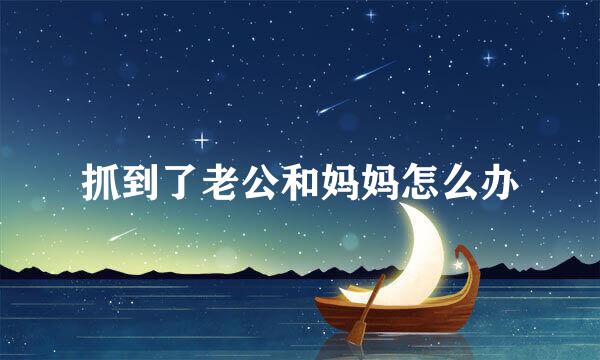 抓到了老公和妈妈怎么办