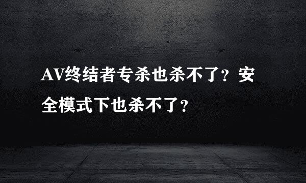 AV终结者专杀也杀不了？安全模式下也杀不了？