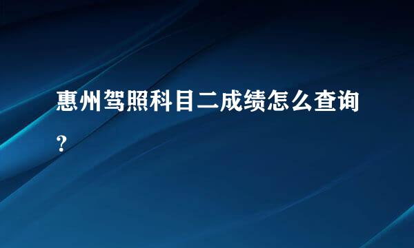 惠州驾照科目二成绩怎么查询？