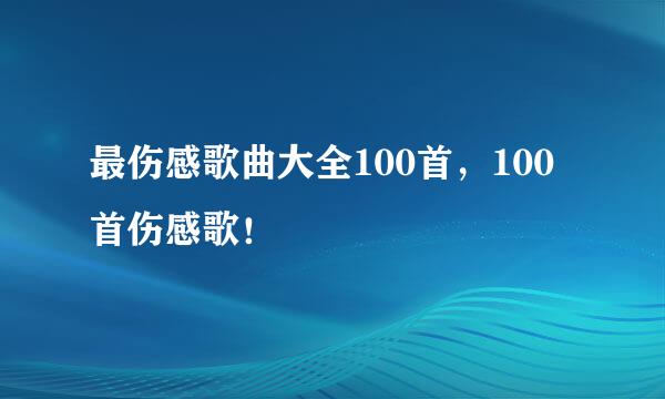 最伤感歌曲大全100首，100首伤感歌！