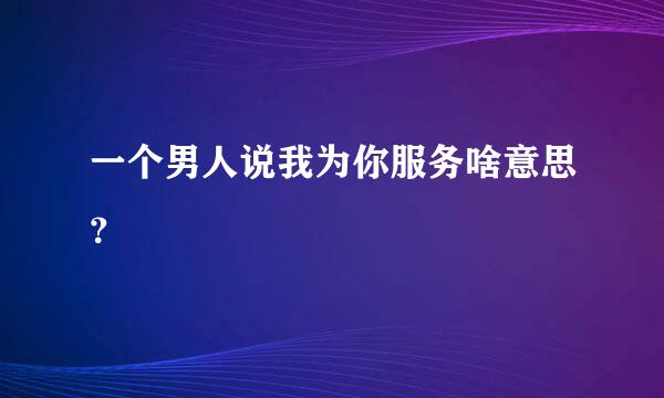 一个男人说我为你服务啥意思？