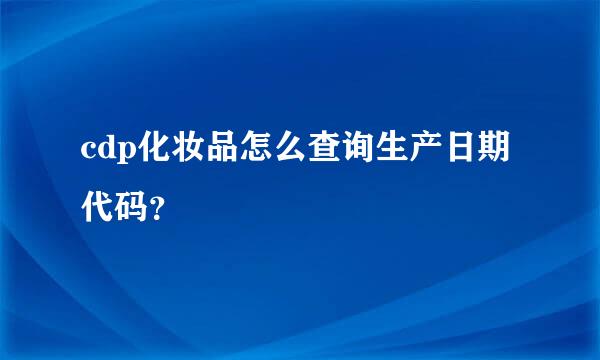 cdp化妆品怎么查询生产日期代码？