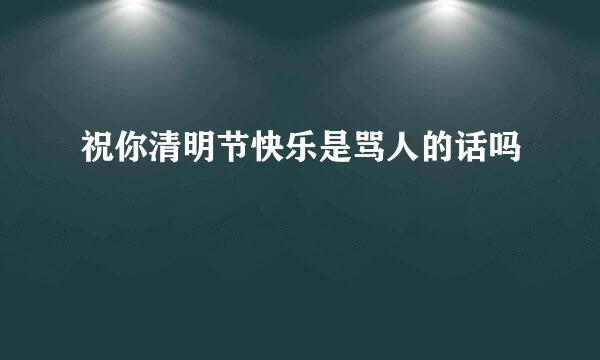 祝你清明节快乐是骂人的话吗